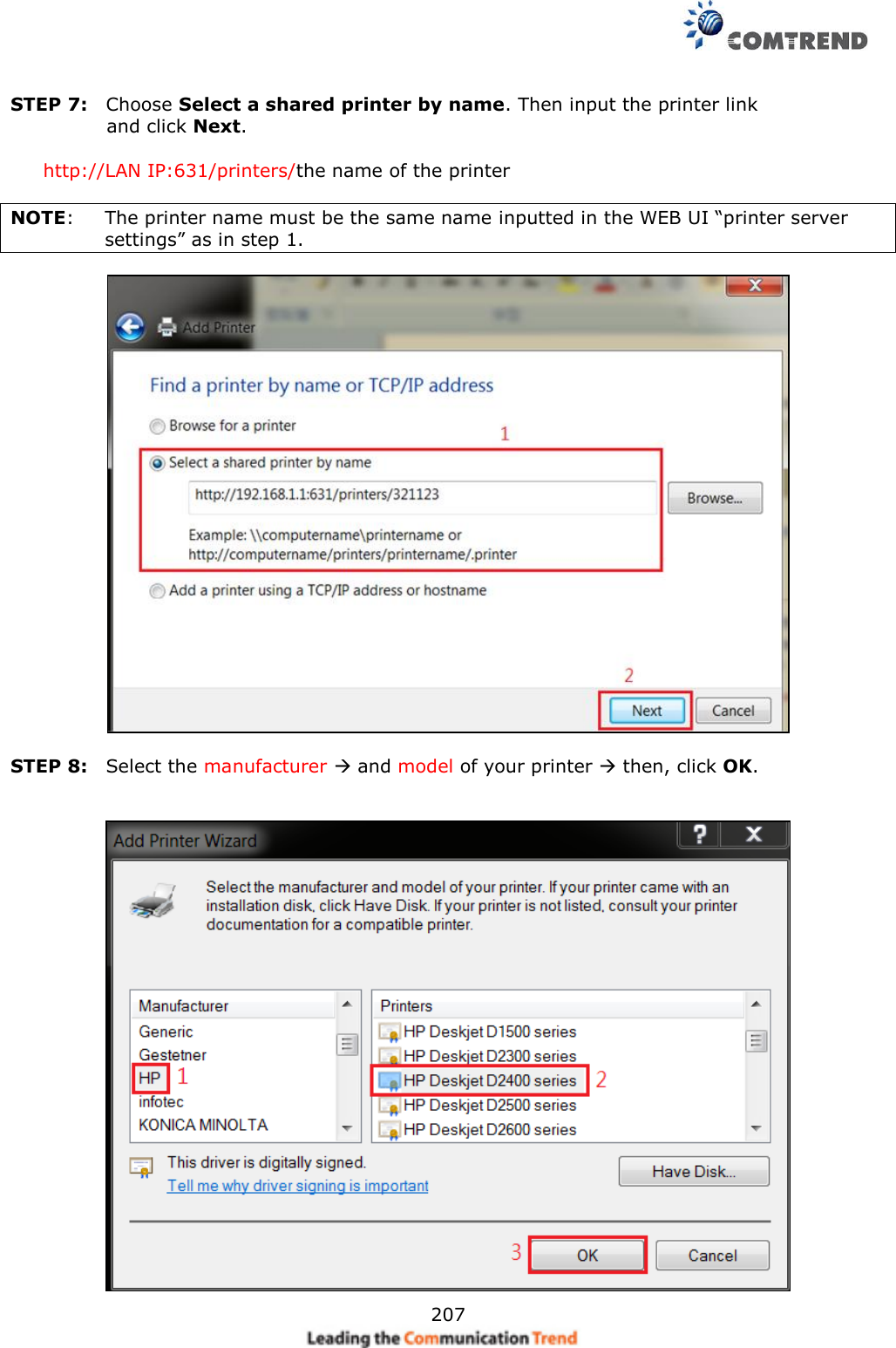     207  STEP 7:    Choose Select a shared printer by name. Then input the printer link     and click Next.      http://LAN IP:631/printers/the name of the printer  NOTE:    The printer name must be the same name inputted in the WEB UI “printer server settings” as in step 1.    STEP 8:    Select the manufacturer  and model of your printer  then, click OK.   