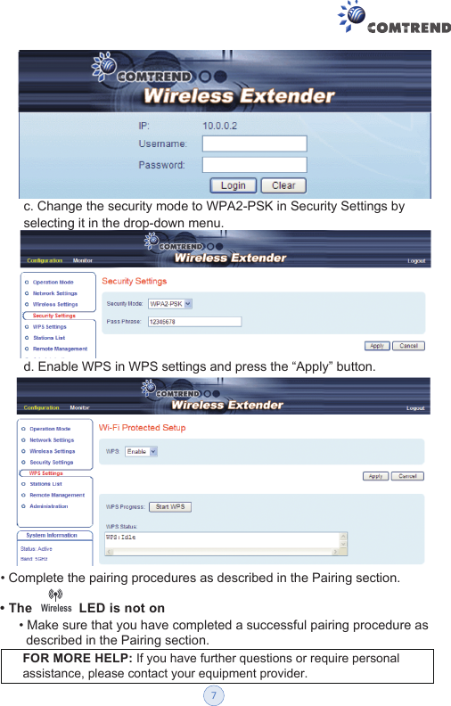 Wireless• Complete the pairing procedures as described in the Pairing section.• The             LED is not on • Make sure that you have completed a successful pairing procedure as    described in the Pairing section.  FOR MORE HELP: If you have further questions or require personal assistance, please contact your equipment provider.c. Change the security mode to WPA2-PSK in Security Settings by selecting it in the drop-down menu. d. Enable WPS in WPS settings and press the “Apply” button. 7