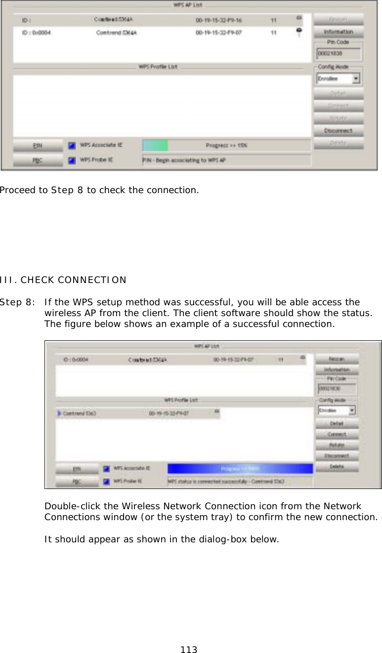  113  Proceed to Step 8 to check the connection.       III. CHECK CONNECTION  Step 8:  If the WPS setup method was successful, you will be able access the wireless AP from the client. The client software should show the status.  The figure below shows an example of a successful connection.      Double-click the Wireless Network Connection icon from the Network Connections window (or the system tray) to confirm the new connection.      It should appear as shown in the dialog-box below.  