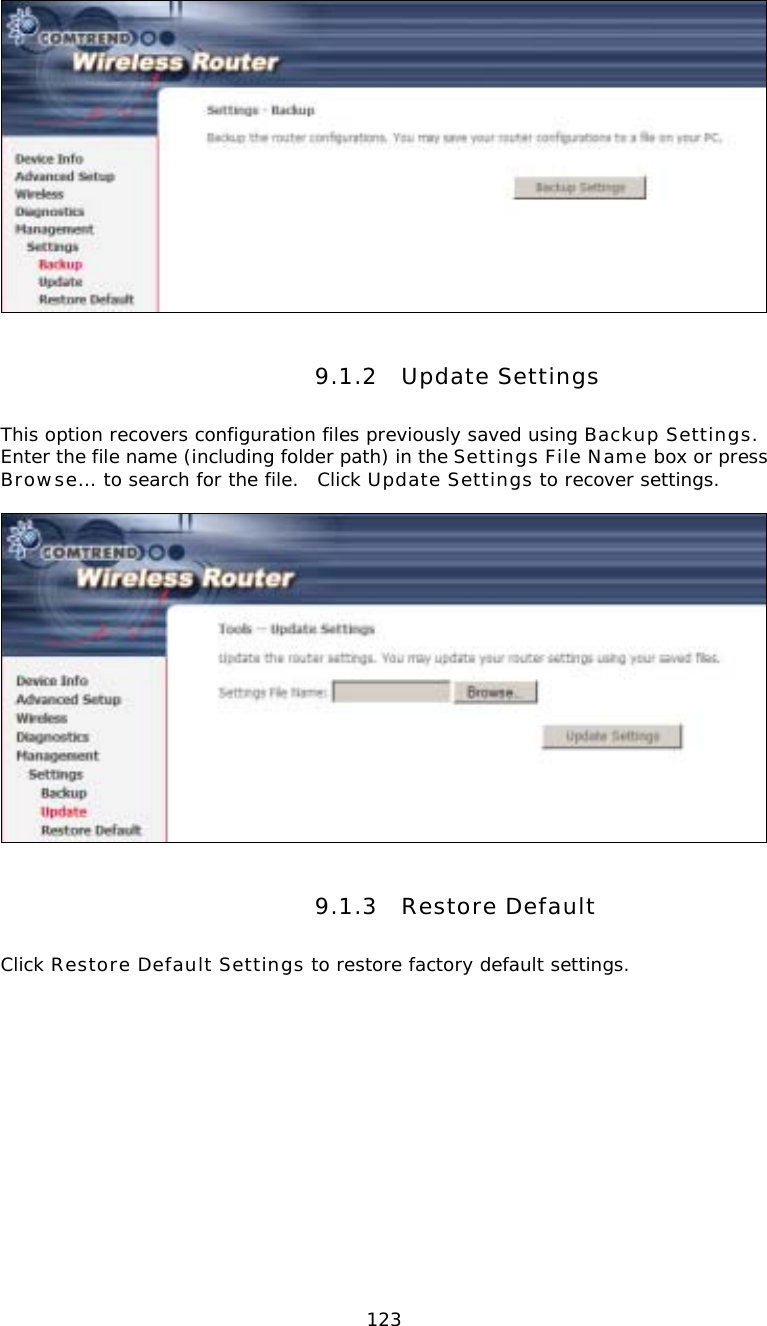  123 9.1.2 Update Settings This option recovers configuration files previously saved using Backup Settings.  Enter the file name (including folder path) in the Settings File Name box or press Browse… to search for the file.  Click Update Settings to recover settings.   9.1.3 Restore Default Click Restore Default Settings to restore factory default settings.  
