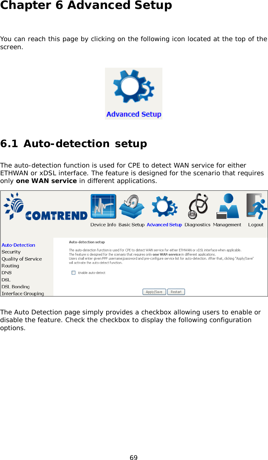  69 Chapter 6 Advanced Setup  You can reach this page by clicking on the following icon located at the top of the screen.  6.1 Auto-detection setup The auto-detection function is used for CPE to detect WAN service for either ETHWAN or xDSL interface. The feature is designed for the scenario that requires only one WAN service in different applications.   The Auto Detection page simply provides a checkbox allowing users to enable or disable the feature. Check the checkbox to display the following configuration options.            