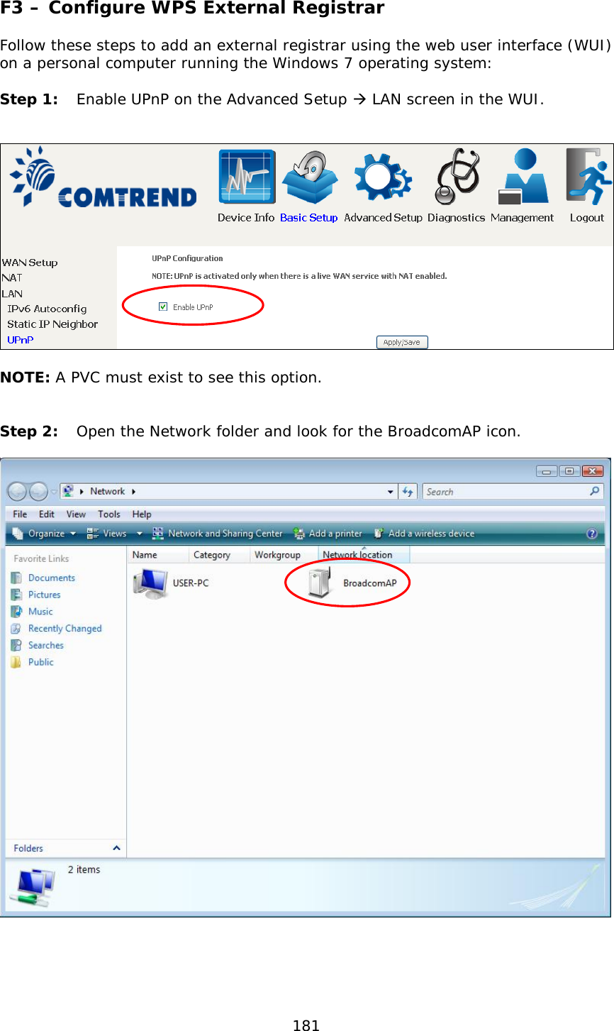  181 F3 – Configure WPS External Registrar  Follow these steps to add an external registrar using the web user interface (WUI) on a personal computer running the Windows 7 operating system:  Step 1: Enable UPnP on the Advanced Setup  LAN screen in the WUI.       NOTE: A PVC must exist to see this option.   Step 2: Open the Network folder and look for the BroadcomAP icon.       