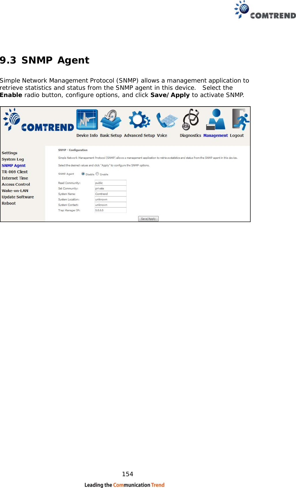    154 9.3 SNMP Agent Simple Network Management Protocol (SNMP) allows a management application to retrieve statistics and status from the SNMP agent in this device.  Select the Enable radio button, configure options, and click Save/Apply to activate SNMP.   