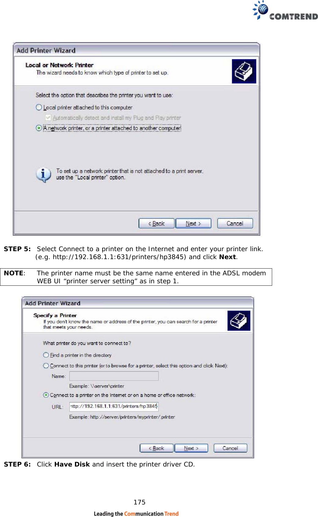    175   STEP 5:  Select Connect to a printer on the Internet and enter your printer link.   (e.g. http://192.168.1.1:631/printers/hp3845) and click Next.    NOTE:   The printer name must be the same name entered in the ADSL modem WEB UI “printer server setting” as in step 1.   STEP 6:  Click Have Disk and insert the printer driver CD.  