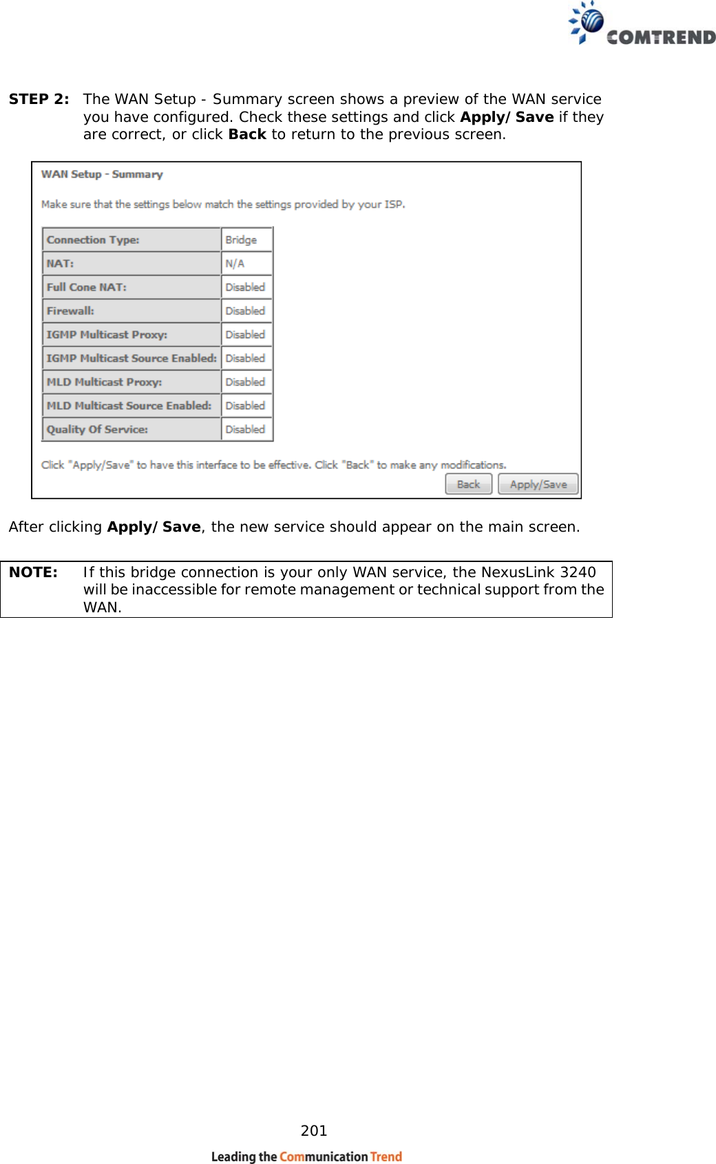    201 STEP 2:  The WAN Setup - Summary screen shows a preview of the WAN service you have configured. Check these settings and click Apply/Save if they are correct, or click Back to return to the previous screen.    After clicking Apply/Save, the new service should appear on the main screen.   NOTE:  If this bridge connection is your only WAN service, the NexusLink 3240 will be inaccessible for remote management or technical support from the WAN.                          