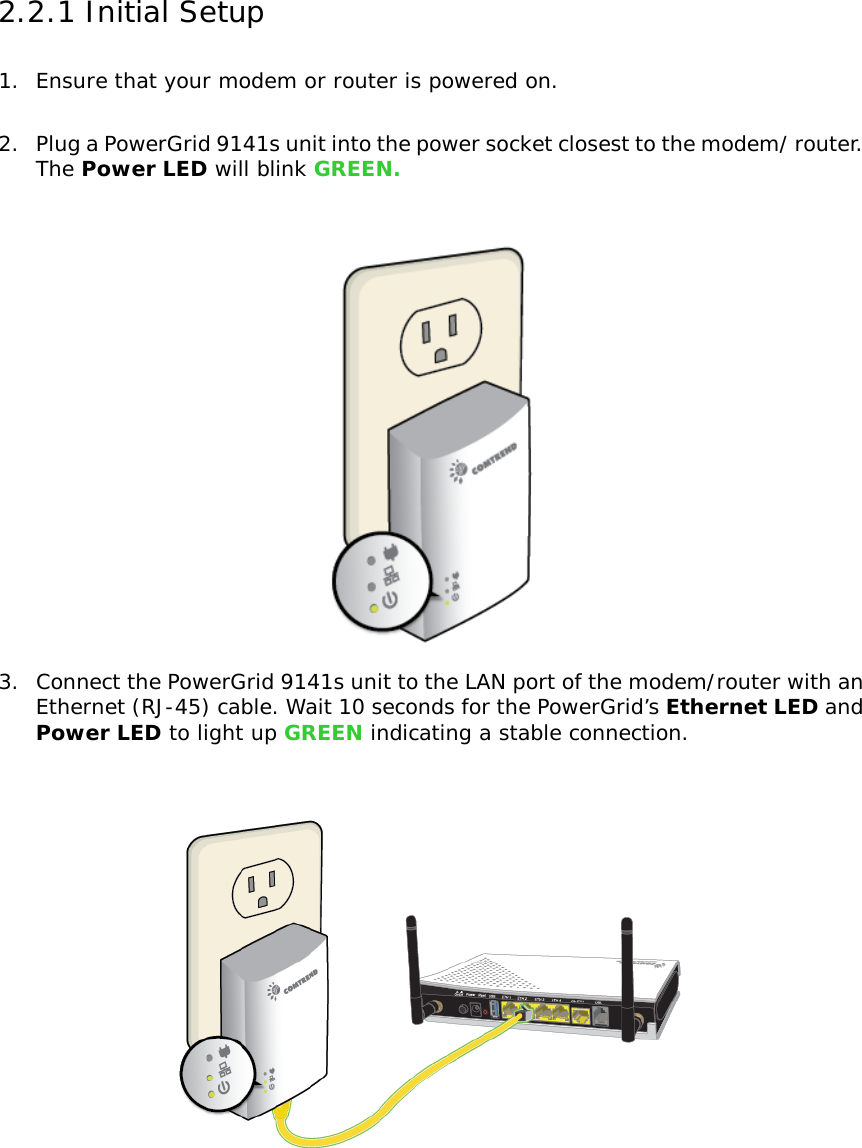 2.2.1 Initial Setup 1. Ensure that your modem or router is powered on.  2. Plug a PowerGrid 9141s unit into the power socket closest to the modem/ router. The Power LED will blink GREEN.   3. Connect the PowerGrid 9141s unit to the LAN port of the modem/router with an Ethernet (RJ-45) cable. Wait 10 seconds for the PowerGrid’s Ethernet LED and Power LED to light up GREEN indicating a stable connection.    