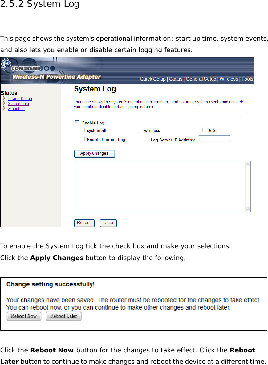 2.5.2 System Log  This page shows the system&apos;s operational information; start up time, system events, and also lets you enable or disable certain logging features.   To enable the System Log tick the check box and make your selections. Click the Apply Changes button to display the following.    Click the Reboot Now button for the changes to take effect. Click the Reboot Later button to continue to make changes and reboot the device at a different time.     