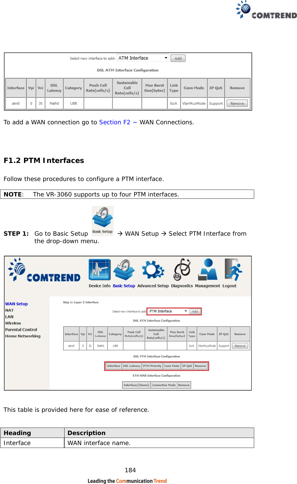    184     To add a WAN connection go to Section F2 ~ WAN Connections.  F1.2 PTM Interfaces Follow these procedures to configure a PTM interface.    NOTE:  The VR-3060 supports up to four PTM interfaces.   STEP 1:  Go to Basic Setup    WAN Setup  Select PTM Interface from the drop-down menu.     This table is provided here for ease of reference.   Heading  Description Interface  WAN interface name. 