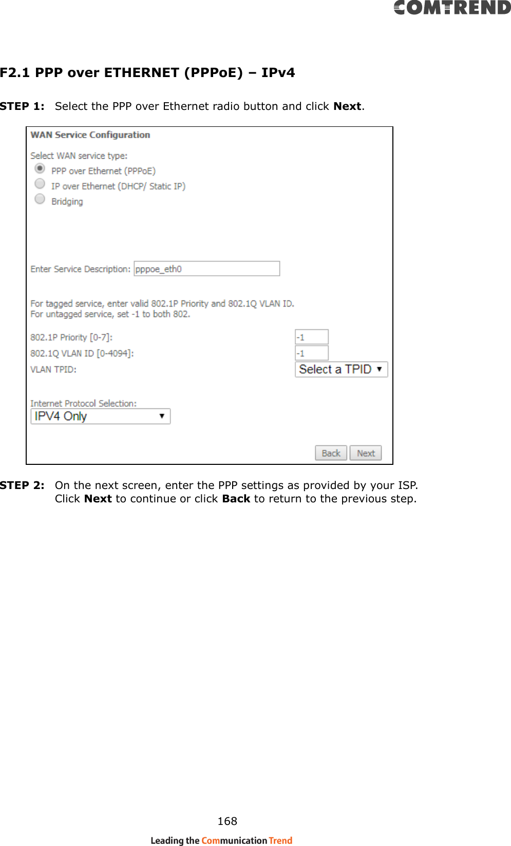    168 F2.1 PPP over ETHERNET (PPPoE) – IPv4 STEP 1:  Select the PPP over Ethernet radio button and click Next.      STEP 2:  On the next screen, enter the PPP settings as provided by your ISP.   Click Next to continue or click Back to return to the previous step.      