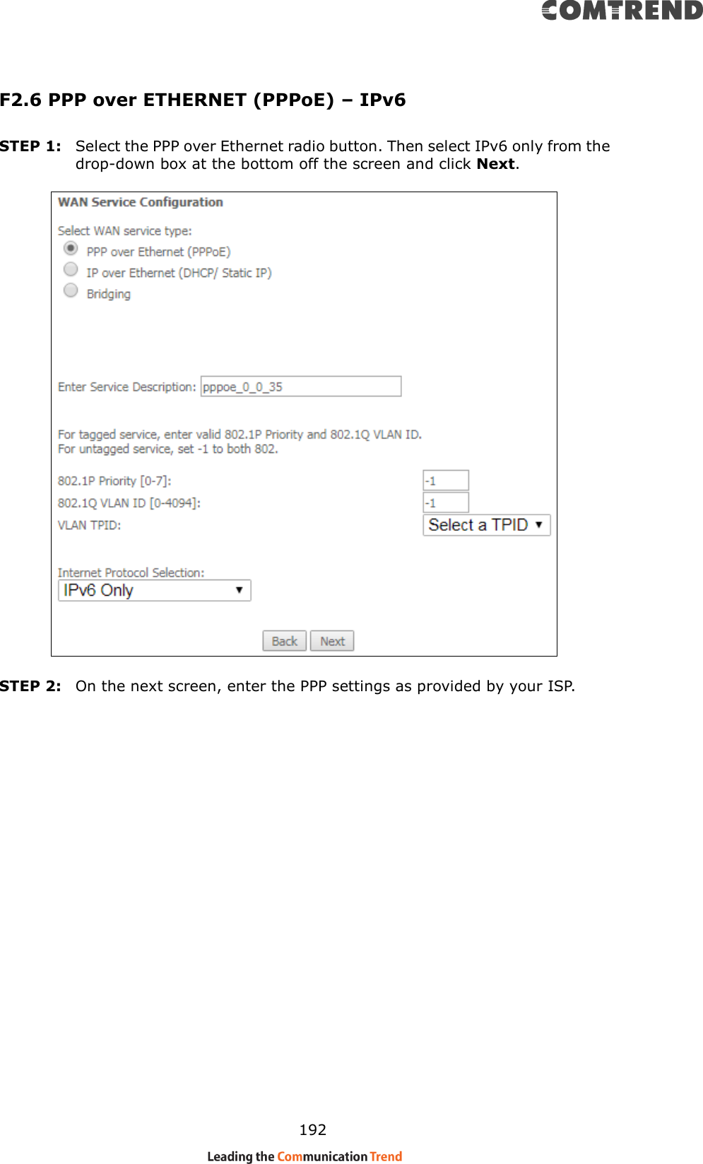    192 F2.6 PPP over ETHERNET (PPPoE) – IPv6 STEP 1:  Select the PPP over Ethernet radio button. Then select IPv6 only from the drop-down box at the bottom off the screen and click Next.    STEP 2:  On the next screen, enter the PPP settings as provided by your ISP.         