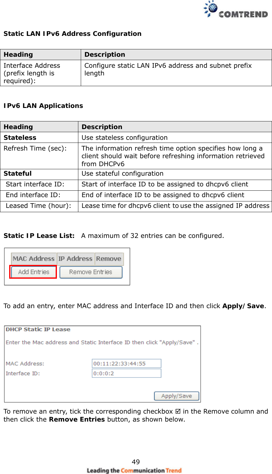    49 Static LAN IPv6 Address Configuration  Heading  Description Interface Address   (prefix length is required): Configure static LAN IPv6 address and subnet prefix length  IPv6 LAN Applications  Heading  Description Stateless  Use stateless configuration Refresh Time (sec):  The information refresh time option specifies how long a client should wait before refreshing information retrieved from DHCPv6 Stateful  Use stateful configuration  Start interface ID:  Start of interface ID to be assigned to dhcpv6 client  End interface ID:  End of interface ID to be assigned to dhcpv6 client  Leased Time (hour):  Lease time for dhcpv6 client to use the assigned IP address   Static IP Lease List:  A maximum of 32 entries can be configured.    To add an entry, enter MAC address and Interface ID and then click Apply/Save.   To remove an entry, tick the corresponding checkbox  in the Remove column and then click the Remove Entries button, as shown below. 