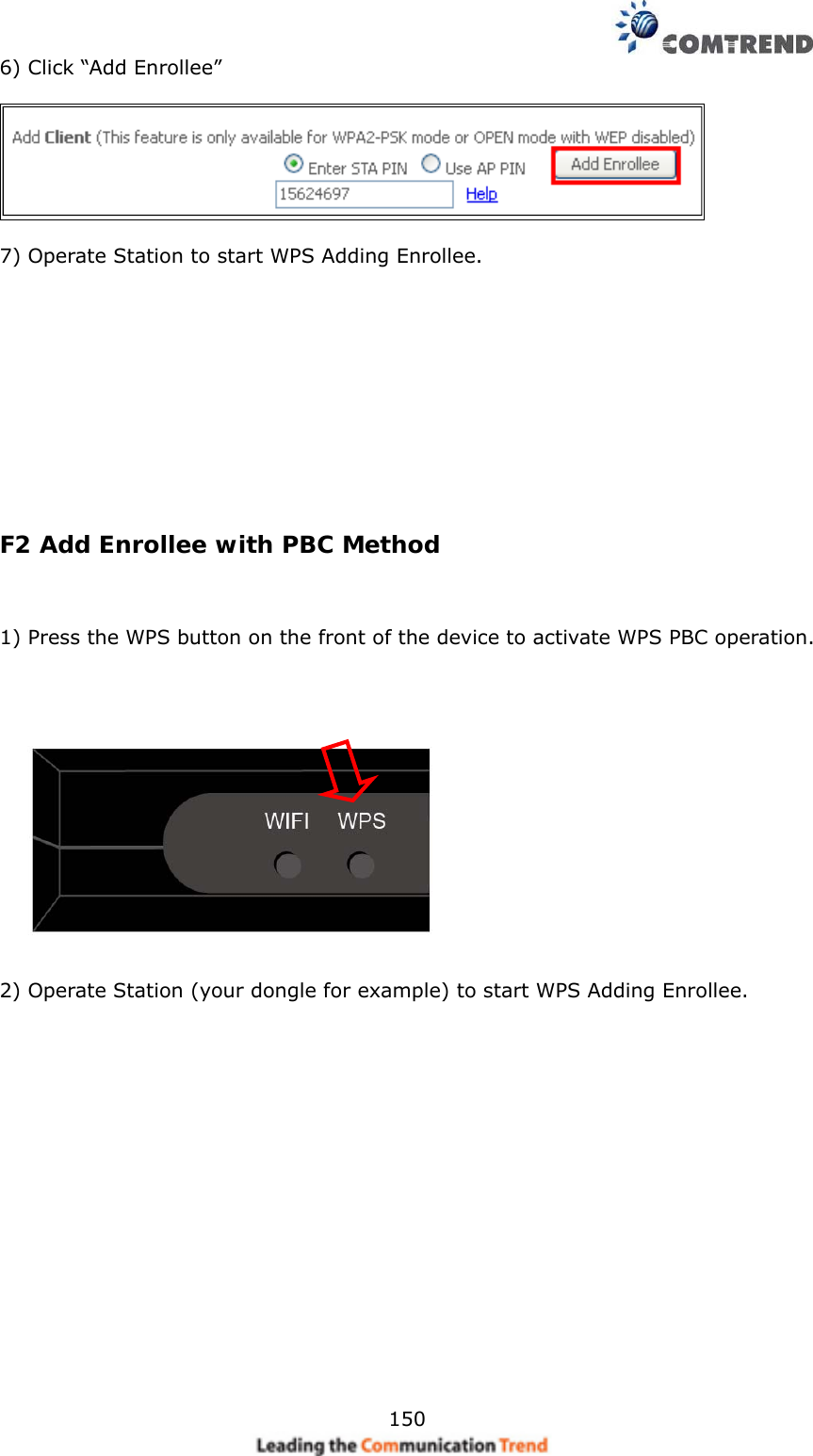    1506) Click “Add Enrollee”    7) Operate Station to start WPS Adding Enrollee.              F2 Add Enrollee with PBC Method   1) Press the WPS button on the front of the device to activate WPS PBC operation.      2) Operate Station (your dongle for example) to start WPS Adding Enrollee.          