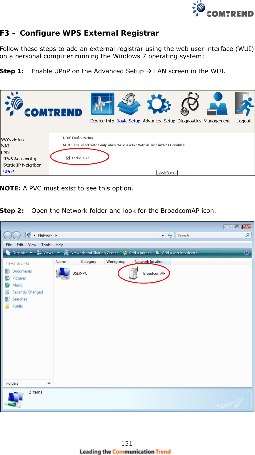    151F3 – Configure WPS External Registrar  Follow these steps to add an external registrar using the web user interface (WUI) on a personal computer running the Windows 7 operating system:  Step 1:  Enable UPnP on the Advanced Setup  LAN screen in the WUI.      NOTE: A PVC must exist to see this option.   Step 2:  Open the Network folder and look for the BroadcomAP icon.      