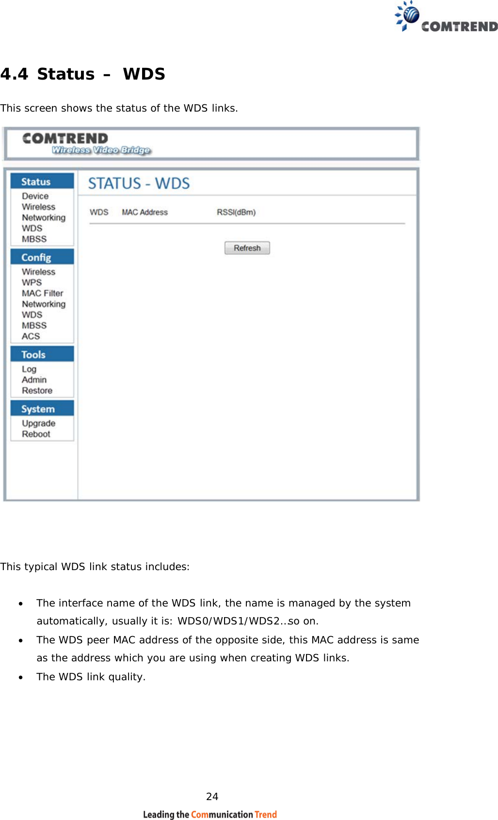    24 4.4 Status – WDS This screen shows the status of the WDS links.       This typical WDS link status includes:   • The interface name of the WDS link, the name is managed by the system automatically, usually it is: WDS0/WDS1/WDS2…so on.  • The WDS peer MAC address of the opposite side, this MAC address is same as the address which you are using when creating WDS links.  • The WDS link quality.     