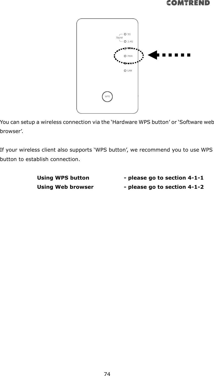      74   You can setup a wireless connection via the ‘Hardware WPS button’ or ‘Software web browser’.  If your wireless client also supports ‘WPS button’, we recommend you to use WPS button to establish connection.  Using WPS button      - please go to section 4-1-1       Using Web browser      - please go to section 4-1-2       