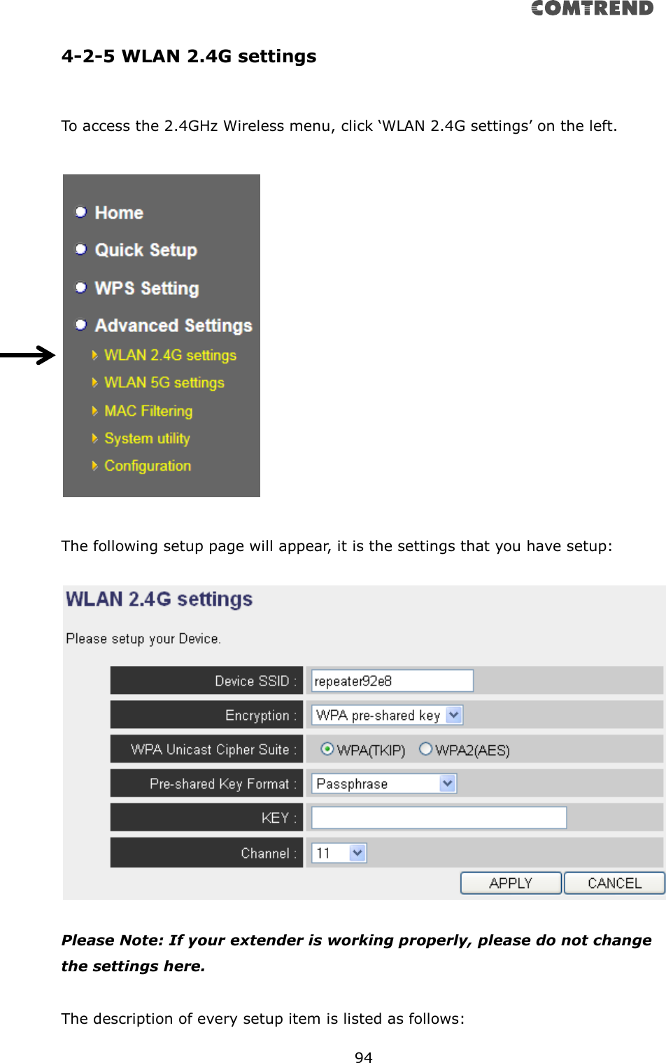       94  4-2-5 WLAN 2.4G settings  To access the 2.4GHz Wireless menu, click ‘WLAN 2.4G settings’ on the left.    The following setup page will appear, it is the settings that you have setup:    Please Note: If your extender is working properly, please do not change the settings here.  The description of every setup item is listed as follows: 