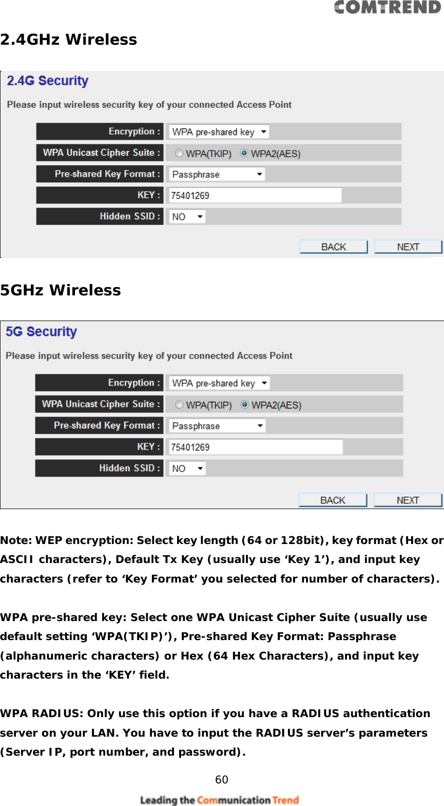    60  2.4GHz Wireless    5GHz Wireless    Note: WEP encryption: Select key length (64 or 128bit), key format (Hex or ASCII characters), Default Tx Key (usually use ‘Key 1’), and input key characters (refer to ‘Key Format’ you selected for number of characters).  WPA pre-shared key: Select one WPA Unicast Cipher Suite (usually use default setting ‘WPA(TKIP)’), Pre-shared Key Format: Passphrase (alphanumeric characters) or Hex (64 Hex Characters), and input key characters in the ‘KEY’ field.  WPA RADIUS: Only use this option if you have a RADIUS authentication server on your LAN. You have to input the RADIUS server’s parameters (Server IP, port number, and password). 