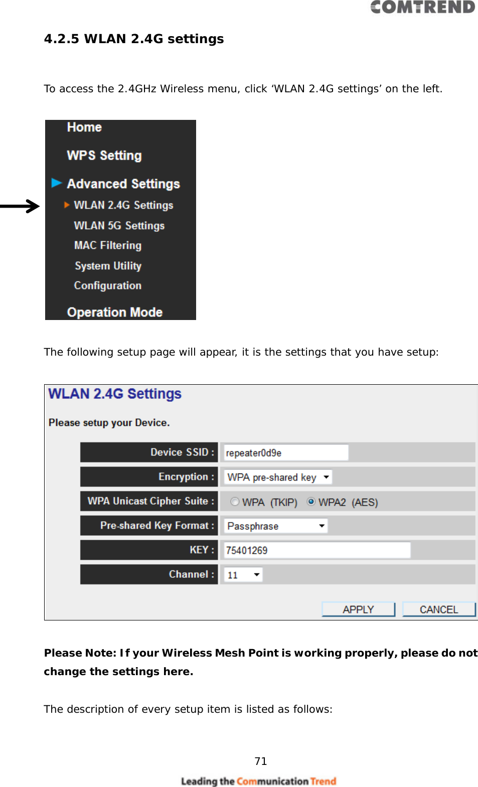     71  4.2.5 WLAN 2.4G settings  To access the 2.4GHz Wireless menu, click ‘WLAN 2.4G settings’ on the left.    The following setup page will appear, it is the settings that you have setup:    Please Note: If your Wireless Mesh Point is working properly, please do not change the settings here.  The description of every setup item is listed as follows:  