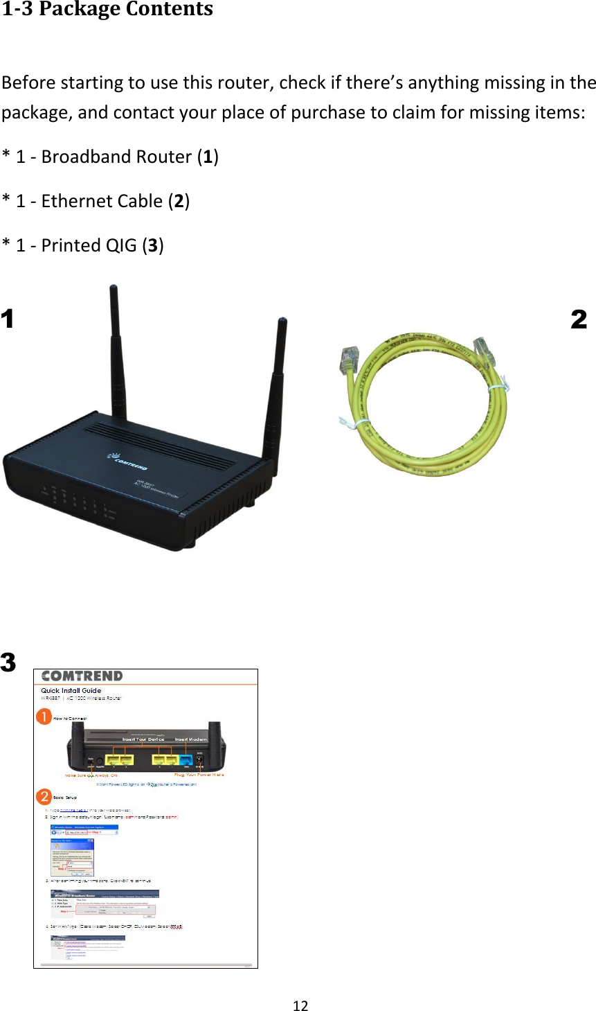 12 1-3 Package Contents  Before starting to use this router, check if there’s anything missing in the package, and contact your place of purchase to claim for missing items: * 1 - Broadband Router (1)   * 1 - Ethernet Cable (2) * 1 - Printed QIG (3)                                    2 1 3 