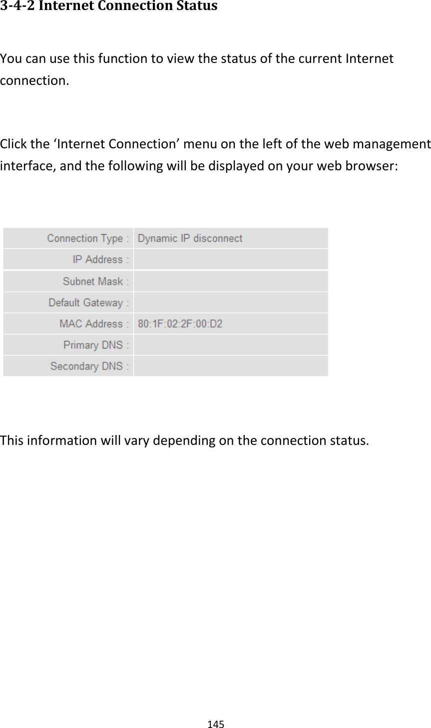 145 3-4-2 Internet Connection Status  You can use this function to view the status of the current Internet connection.  Click the ‘Internet Connection’ menu on the left of the web management interface, and the following will be displayed on your web browser:    This information will vary depending on the connection status.   