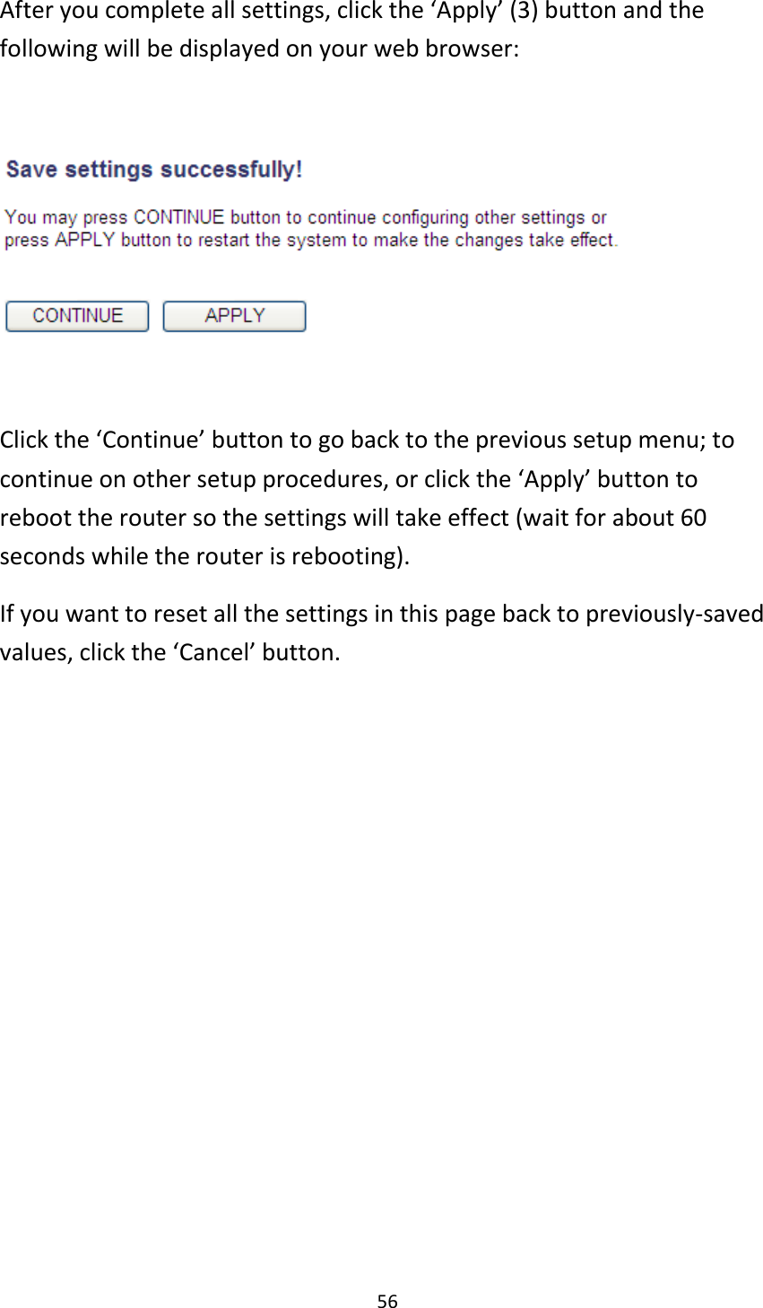 56 After you complete all settings, click the ‘Apply’ (3) button and the following will be displayed on your web browser:    Click the ‘Continue’ button to go back to the previous setup menu; to continue on other setup procedures, or click the ‘Apply’ button to reboot the router so the settings will take effect (wait for about 60 seconds while the router is rebooting). If you want to reset all the settings in this page back to previously-saved values, click the ‘Cancel’ button.   