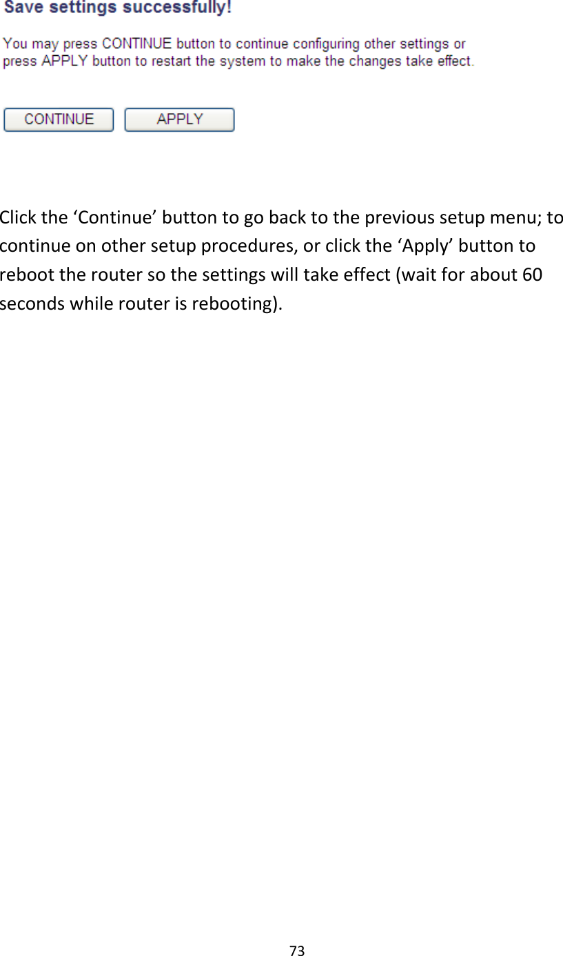 73    Click the ‘Continue’ button to go back to the previous setup menu; to continue on other setup procedures, or click the ‘Apply’ button to reboot the router so the settings will take effect (wait for about 60 seconds while router is rebooting).    