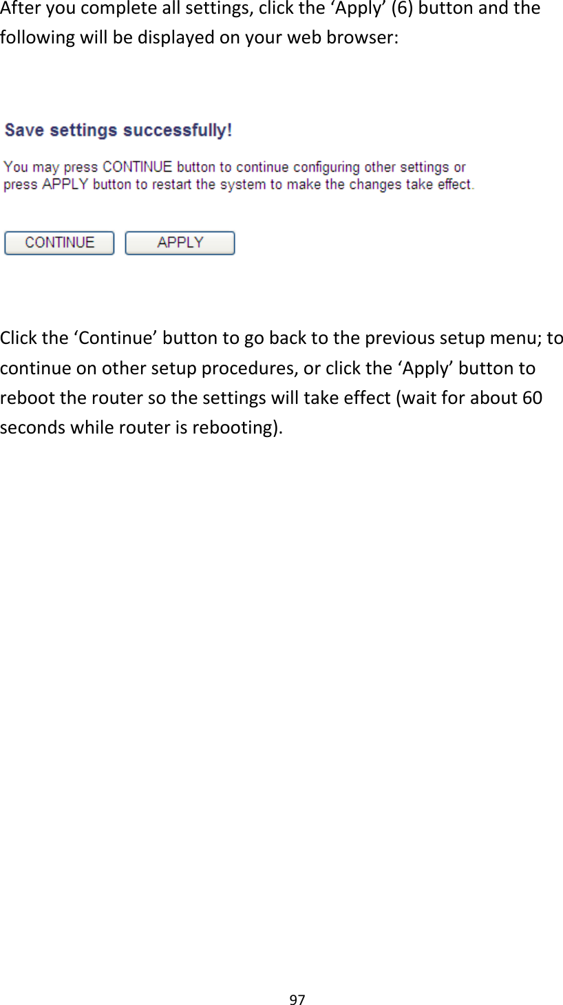97 After you complete all settings, click the ‘Apply’ (6) button and the following will be displayed on your web browser:    Click the ‘Continue’ button to go back to the previous setup menu; to continue on other setup procedures, or click the ‘Apply’ button to reboot the router so the settings will take effect (wait for about 60 seconds while router is rebooting).   