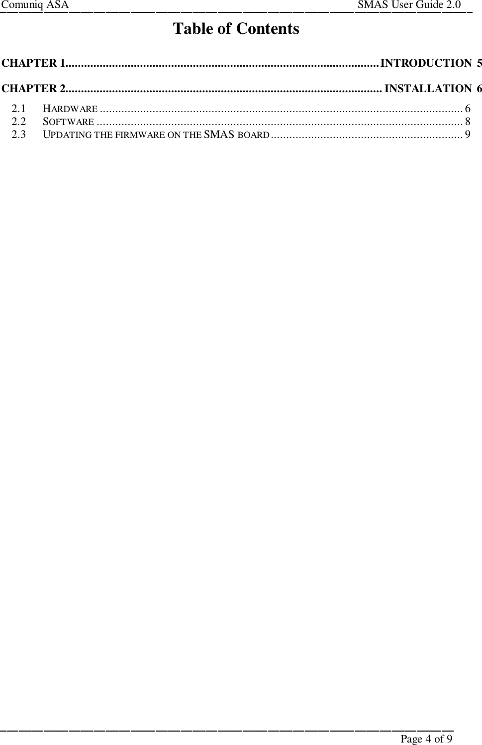 Comuniq ASA                                                                                                     SMAS User Guide 2.0Page 4 of 9Table of ContentsCHAPTER 1.....................................................................................................INTRODUCTION 5CHAPTER 2...................................................................................................... INSTALLATION 62.1 HARDWARE .....................................................................................................................62.2 SOFTWARE ...................................................................................................................... 82.3 UPDATING THE FIRMWARE ON THE SMAS BOARD..............................................................9