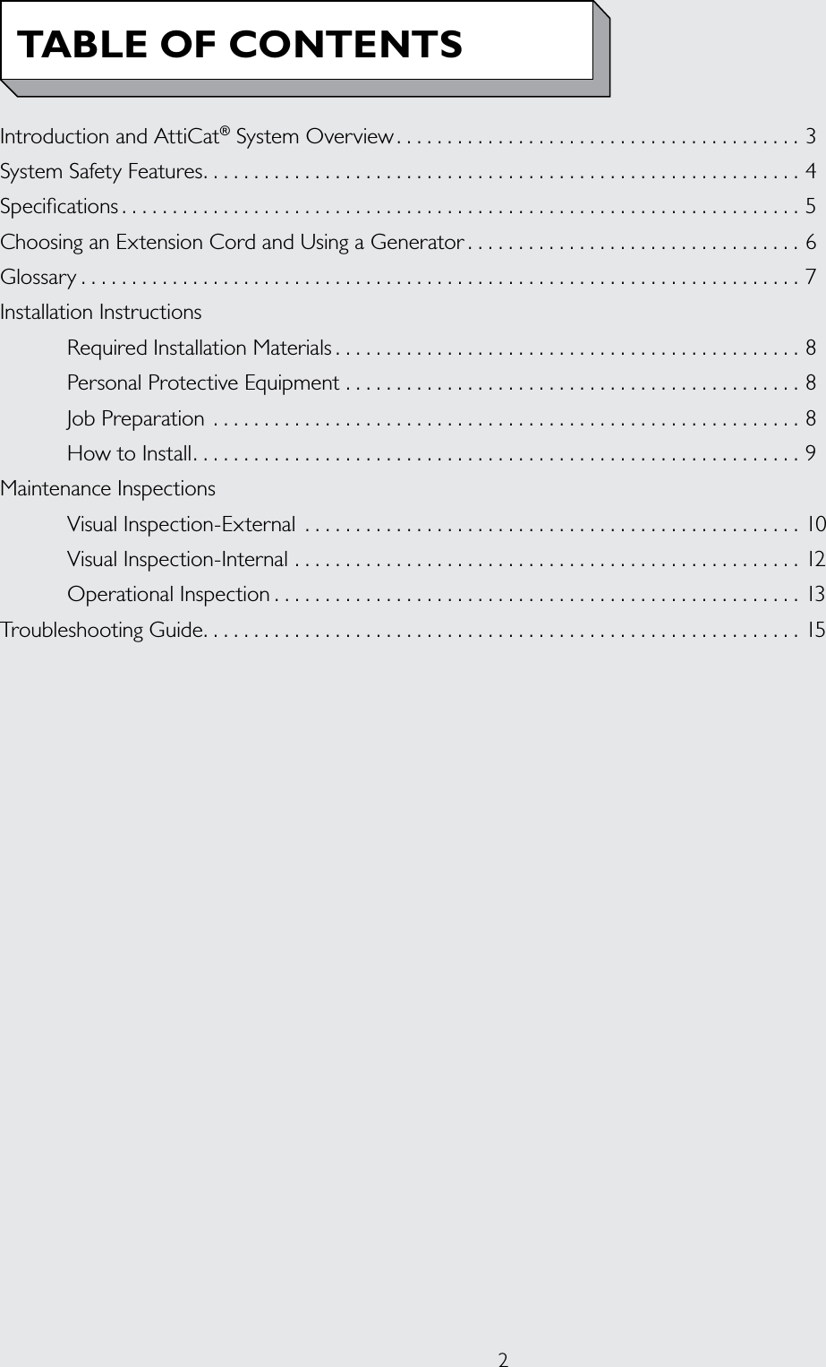 2Introduction and AttiCat® System Overview ........................................3System Safety Features ...........................................................4Specications ...................................................................5Choosing an Extension Cord and Using a Generator .................................6Glossary .......................................................................7Installation Instructions  Required Installation Materials ..............................................8  Personal Protective Equipment .............................................8  Job Preparation ..........................................................8  How to Install ............................................................9Maintenance Inspections  Visual Inspection-External .................................................10  Visual Inspection-Internal ..................................................12  Operational Inspection ....................................................13Troubleshooting Guide ...........................................................15TABLE OF CONTENTS