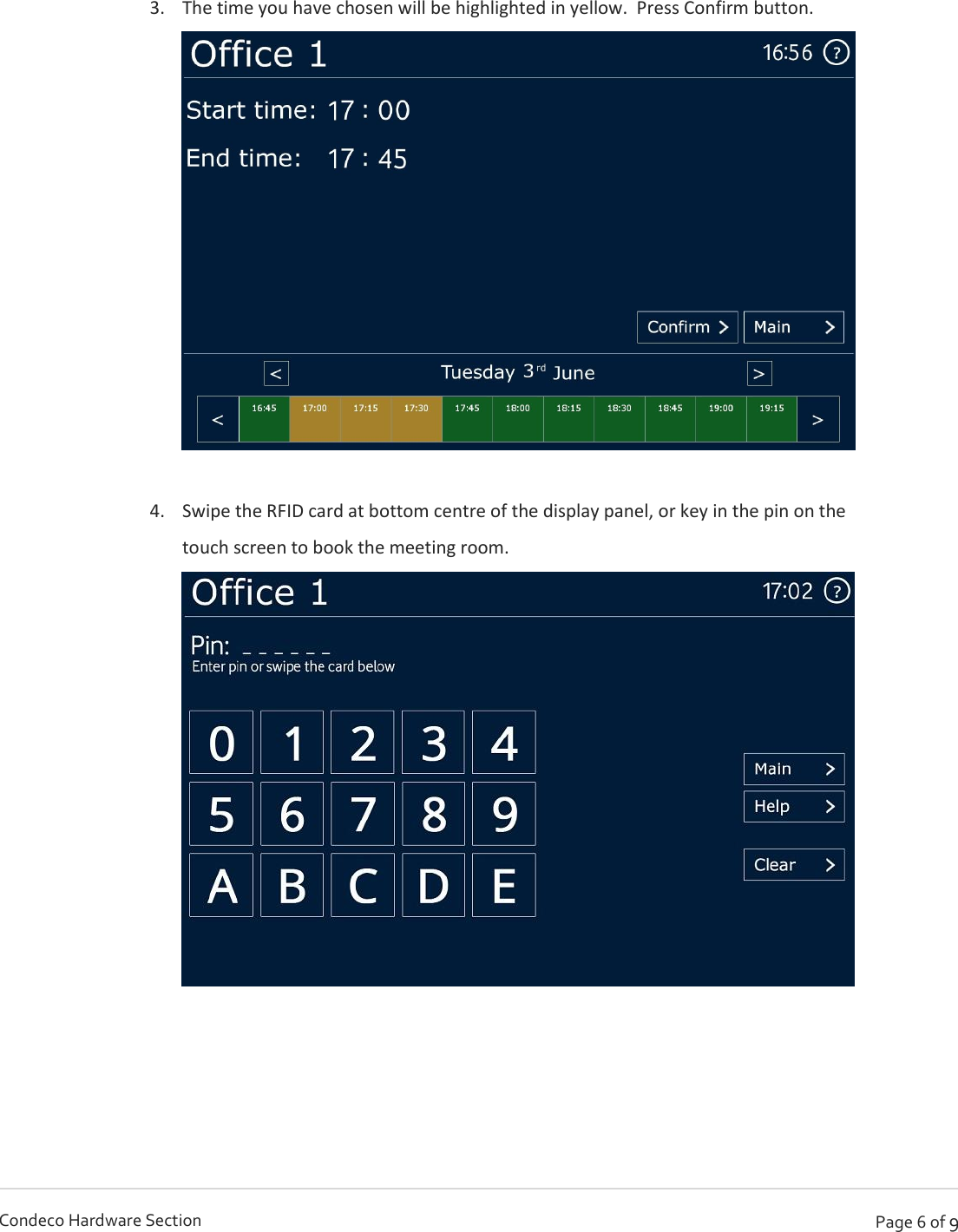   Page 6 of 9 Condeco Hardware Section    3. The time you have chosen will be highlighted in yellow.  Press Confirm button.    4. Swipe the RFID card at bottom centre of the display panel, or key in the pin on the touch screen to book the meeting room.      