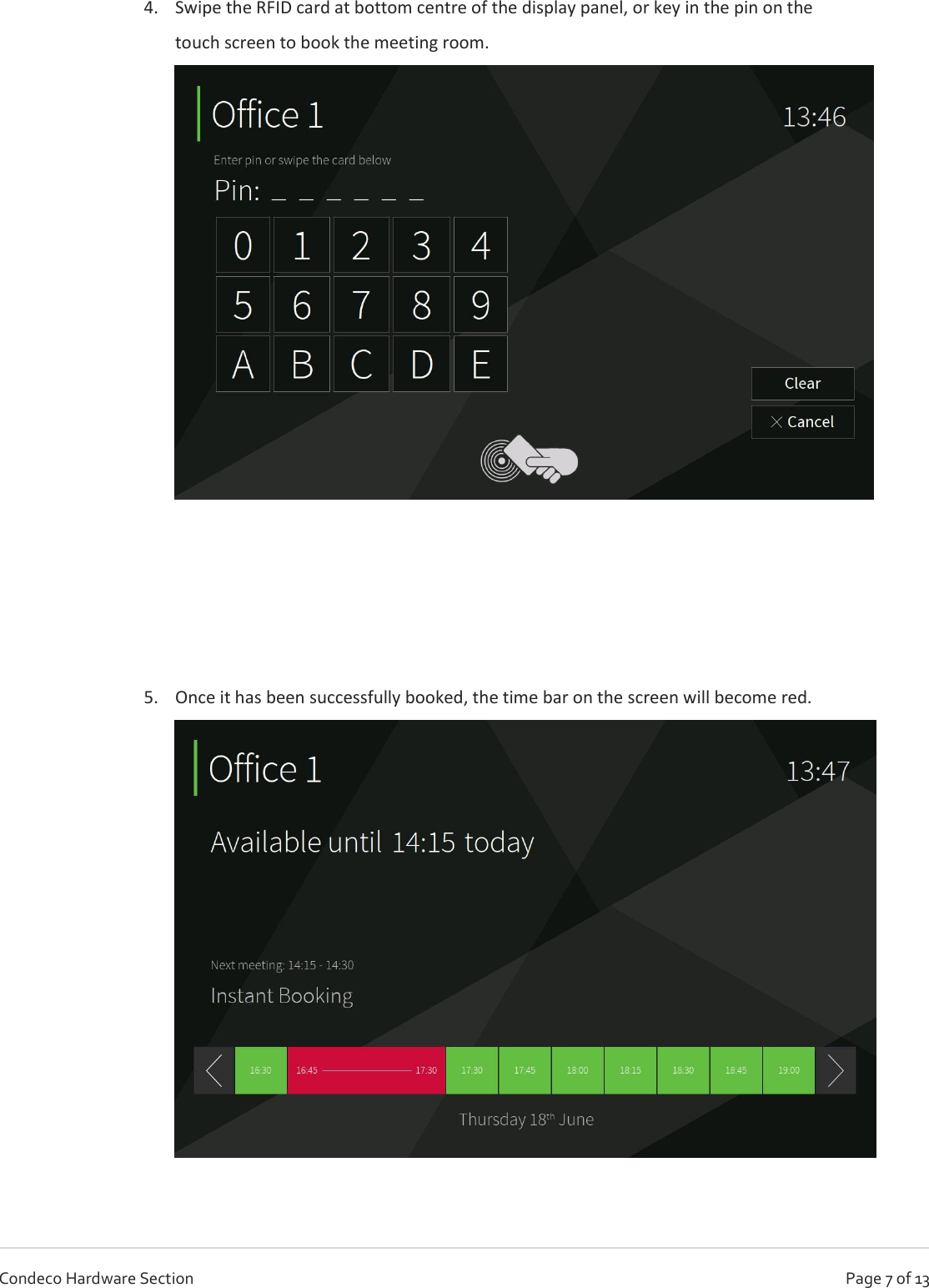  Page 7 of 13 Condeco Hardware Section 4. Swipe the RFID card at bottom centre of the display panel, or key in the pin on the touch screen to book the meeting room.       5. Once it has been successfully booked, the time bar on the screen will become red.     