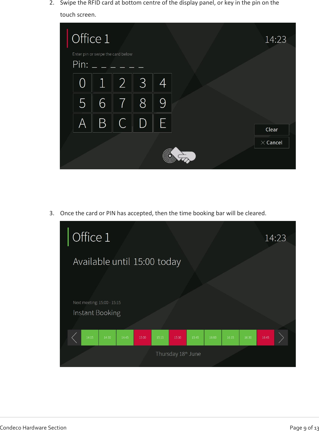   Page 9 of 13 Condeco Hardware Section  2. Swipe the RFID card at bottom centre of the display panel, or key in the pin on the touch screen.     3. Once the card or PIN has accepted, then the time booking bar will be cleared.     