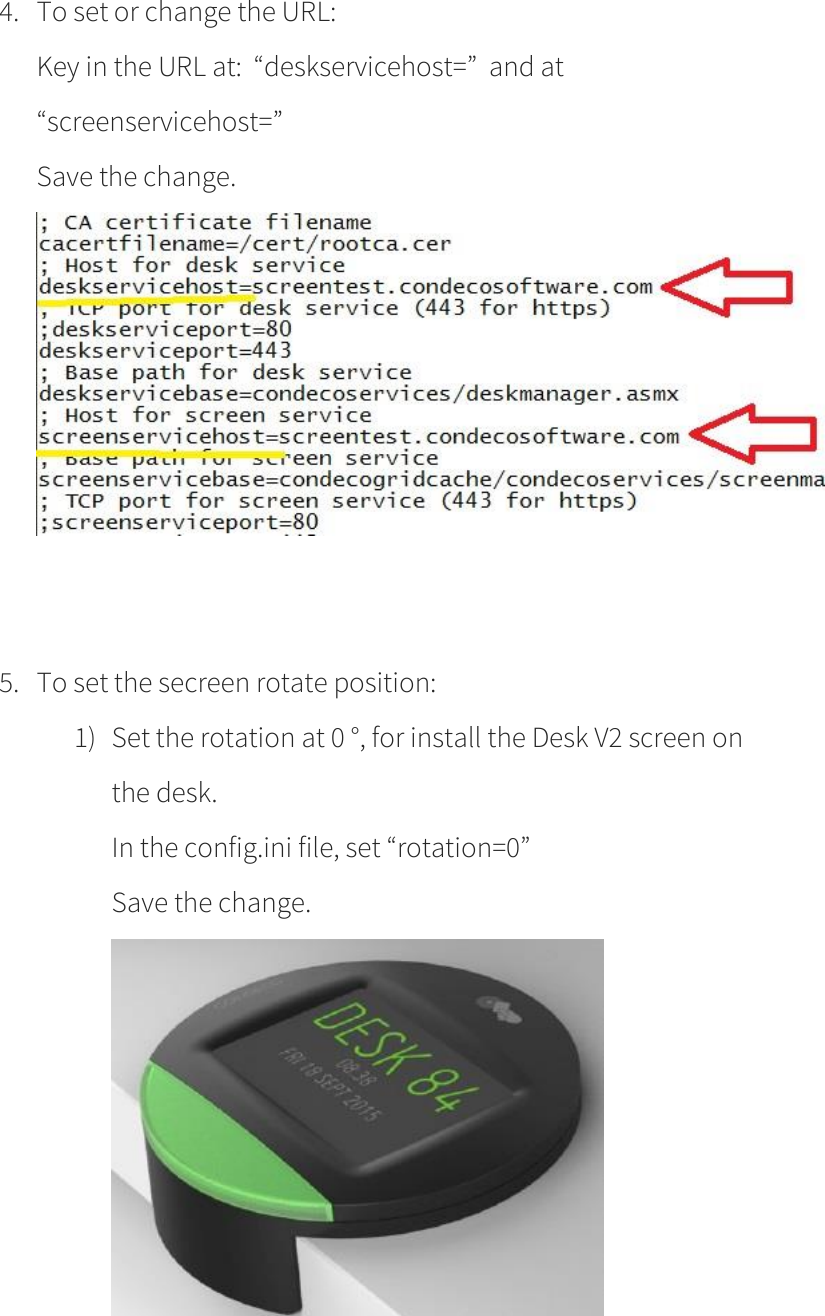      4. To set or change the URL: Key in the URL at:  “deskservicehost=”  and at “screenservicehost=” Save the change.      5. To set the secreen rotate position: 1) Set the rotation at 0 °, for install the Desk V2 screen on the desk.   In the config.ini file, set “rotation=0” Save the change.     