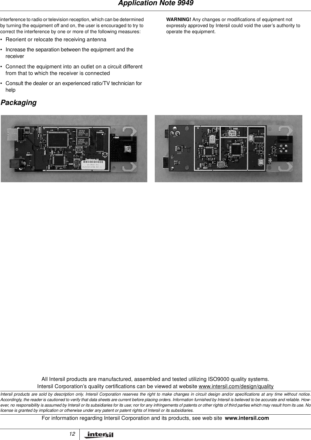 12All Intersil products are manufactured, assembled and tested utilizing ISO9000 quality systems.Intersil Corporation&rsquo;s quality certifications can be viewed at website www.intersil.com/design/qualityIntersil products are sold by description only. Intersil Corporation reserves the right to make changes in circuit design and/or specifications at any time without notice.Accordingly, the reader is cautioned to verify that data sheets are current before placing orders. Information furnished by Intersil is believed to be accurate and reliable. How-ever, no responsibility is assumed by Intersil or its subsidiaries for its use; nor for any infringements of patents or other rights of third parties which may result from its use. Nolicense is granted by implication or otherwise under any patent or patent rights of Intersil or its subsidiaries.For information regarding Intersil Corporation and its products, see web site www.intersil.cominterference to radio ortelevision reception, which can be determinedby turning the equipment off and on, the user is encouraged to try tocorrect the interference by one or more of the following measures:&bull; Reorient or relocate the receiving antenna&bull; Increase the separation between the equipment and thereceiver&bull; Connect the equipment into an outlet on a circuit differentfrom that to which the receiver is connected&bull; Consult the dealer or an experienced ratio/TV technician forhelpWARNING! Any changes or modifications of equipment notexpressly approved by Intersil could void the user&rsquo;s authority tooperate the equipment.PackagingApplication Note 9949