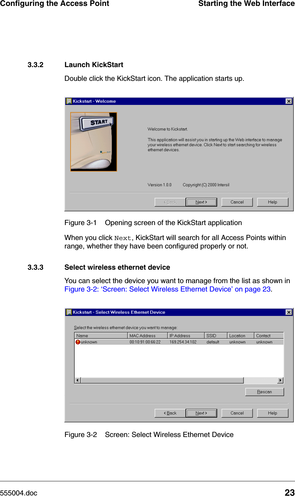 555004.doc 23Configuring the Access Point Starting the Web Interface3.3.2 Launch KickStartDouble click the KickStart icon. The application starts up.When you click Next, KickStart will search for all Access Points within range, whether they have been configured properly or not. 3.3.3 Select wireless ethernet deviceYou can select the device you want to manage from the list as shown in Figure 3-2: &lsquo;Screen: Select Wireless Ethernet Device&rsquo; on page 23. Figure 3-1 Opening screen of the KickStart applicationFigure 3-2 Screen: Select Wireless Ethernet Device