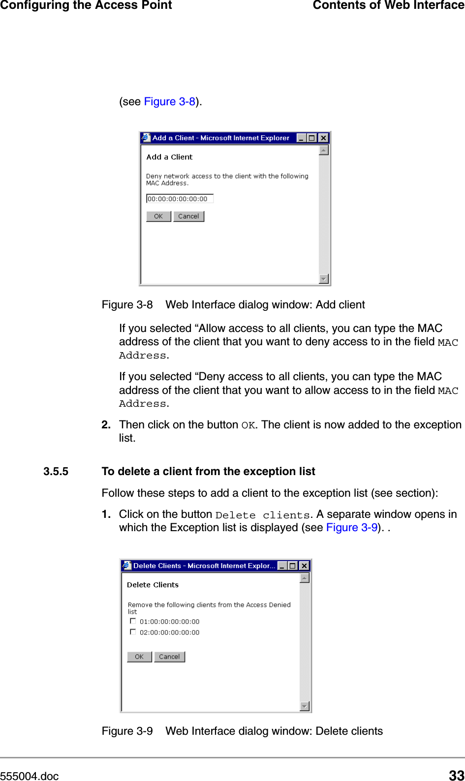 555004.doc 33Configuring the Access Point Contents of Web Interface(see Figure 3-8). If you selected &ldquo;Allow access to all clients, you can type the MAC address of the client that you want to deny access to in the field MAC Address.If you selected &ldquo;Deny access to all clients, you can type the MAC address of the client that you want to allow access to in the field MAC Address.2. Then click on the button OK. The client is now added to the exception list.3.5.5 To delete a client from the exception listFollow these steps to add a client to the exception list (see section):1. Click on the button Delete clients. A separate window opens in which the Exception list is displayed (see Figure 3-9). . Figure 3-8 Web Interface dialog window: Add clientFigure 3-9 Web Interface dialog window: Delete clients