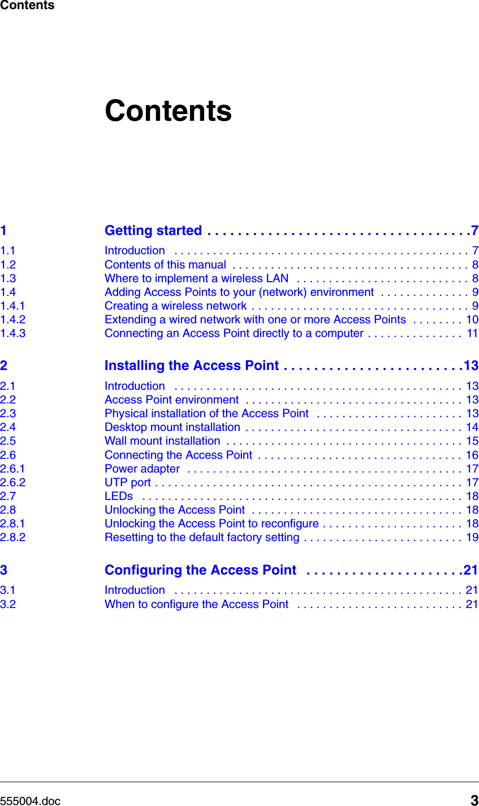 555004.doc 3ContentsContents1 Getting started  . . . . . . . . . . . . . . . . . . . . . . . . . . . . . . . . . . .71.1 Introduction   . . . . . . . . . . . . . . . . . . . . . . . . . . . . . . . . . . . . . . . . . . . . . . 71.2 Contents of this manual  . . . . . . . . . . . . . . . . . . . . . . . . . . . . . . . . . . . . . 81.3 Where to implement a wireless LAN   . . . . . . . . . . . . . . . . . . . . . . . . . . .  81.4 Adding Access Points to your (network) environment  . . . . . . . . . . . . . . 91.4.1 Creating a wireless network  . . . . . . . . . . . . . . . . . . . . . . . . . . . . . . . . . . 91.4.2 Extending a wired network with one or more Access Points  . . . . . . . . 101.4.3 Connecting an Access Point directly to a computer . . . . . . . . . . . . . . .  112 Installing the Access Point . . . . . . . . . . . . . . . . . . . . . . . .132.1 Introduction   . . . . . . . . . . . . . . . . . . . . . . . . . . . . . . . . . . . . . . . . . . . . .  132.2 Access Point environment  . . . . . . . . . . . . . . . . . . . . . . . . . . . . . . . . . . 132.3 Physical installation of the Access Point   . . . . . . . . . . . . . . . . . . . . . . . 132.4 Desktop mount installation  . . . . . . . . . . . . . . . . . . . . . . . . . . . . . . . . . . 142.5 Wall mount installation  . . . . . . . . . . . . . . . . . . . . . . . . . . . . . . . . . . . . . 152.6 Connecting the Access Point  . . . . . . . . . . . . . . . . . . . . . . . . . . . . . . . . 162.6.1 Power adapter  . . . . . . . . . . . . . . . . . . . . . . . . . . . . . . . . . . . . . . . . . . . 172.6.2 UTP port . . . . . . . . . . . . . . . . . . . . . . . . . . . . . . . . . . . . . . . . . . . . . . . . 172.7 LEDs   . . . . . . . . . . . . . . . . . . . . . . . . . . . . . . . . . . . . . . . . . . . . . . . . . . 182.8 Unlocking the Access Point  . . . . . . . . . . . . . . . . . . . . . . . . . . . . . . . . . 182.8.1 Unlocking the Access Point to reconfigure . . . . . . . . . . . . . . . . . . . . . . 182.8.2 Resetting to the default factory setting . . . . . . . . . . . . . . . . . . . . . . . . . 193 Configuring the Access Point   . . . . . . . . . . . . . . . . . . . . .213.1 Introduction   . . . . . . . . . . . . . . . . . . . . . . . . . . . . . . . . . . . . . . . . . . . . .  213.2 When to configure the Access Point   . . . . . . . . . . . . . . . . . . . . . . . . . . 21