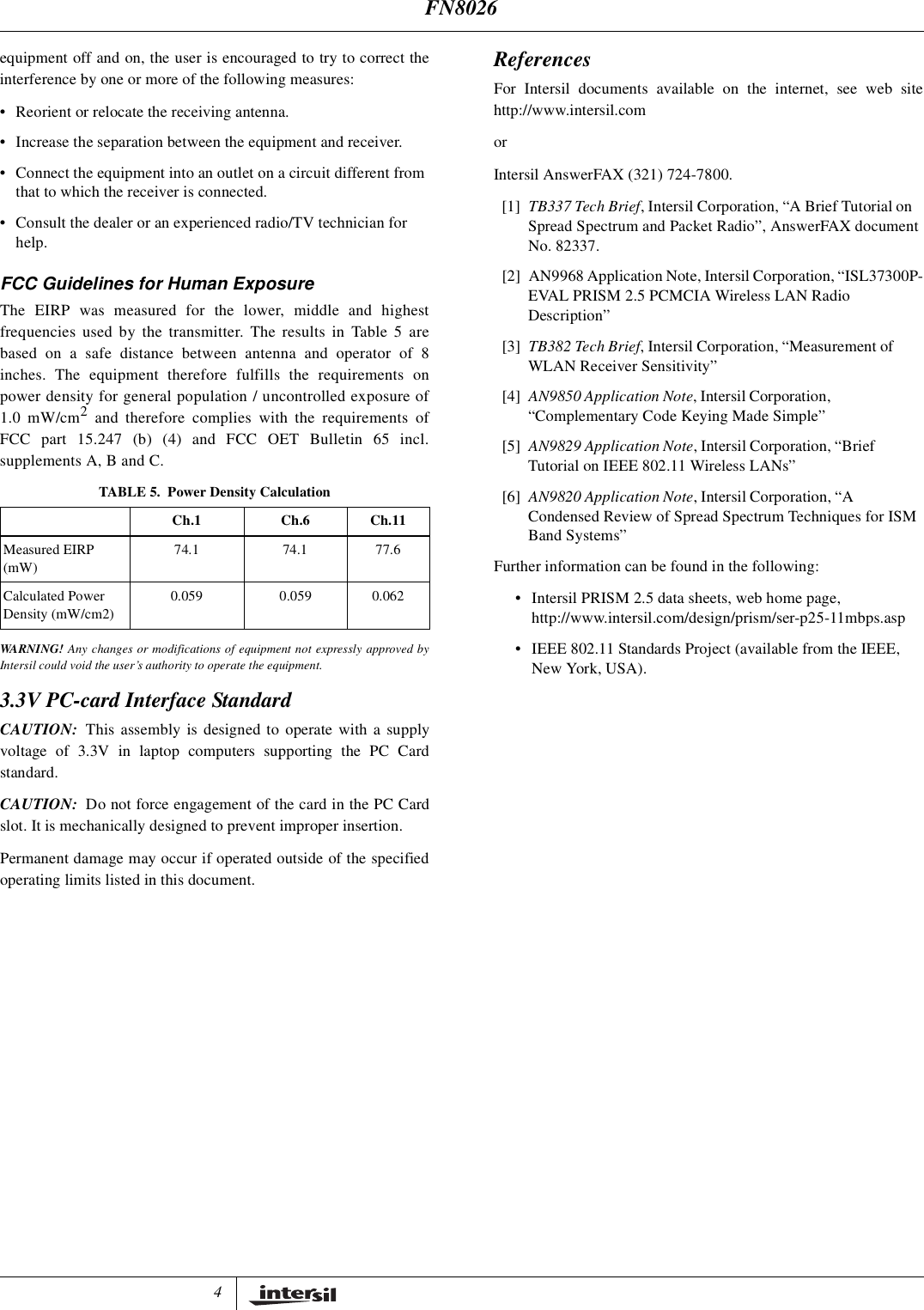 4equipment off and on, the user is encouraged to try to correct theinterference by one or more of the following measures:&bull; Reorient or relocate the receiving antenna.&bull; Increase the separation between the equipment and receiver.&bull; Connect the equipment into an outlet on a circuit different fromthat to which the receiver is connected.&bull; Consult the dealer or an experienced radio/TV technician forhelp.FCC Guidelines for Human ExposureThe EIRP was measured for the lower, middle and highestfrequencies used by the transmitter. The results in Table 5 arebased on a safe distance between antenna and operator of 8inches. The equipment therefore fulfills the requirements onpower density for general population / uncontrolled exposure of1.0 mW/cm2and therefore complies with the requirements ofFCC part 15.247 (b) (4) and FCC OET Bulletin 65 incl.supplements A, B and C.WARNING! Any changes or modifications of equipment not expressly approved byIntersil could void the user&rsquo;s authority to operate the equipment.3.3V PC-card Interface StandardCAUTION: This assembly is designed to operate with a supplyvoltage of 3.3V in laptop computers supporting the PC Cardstandard.CAUTION: Do not force engagement of the card in the PC Cardslot. It is mechanically designed to prevent improper insertion.Permanent damage may occur if operated outside of the specifiedoperating limits listed in this document.ReferencesFor Intersil documents available on the internet, see web sitehttp://www.intersil.comorIntersil AnswerFAX (321) 724-7800.[1] TB337TechBrief, Intersil Corporation, &ldquo;A Brief Tutorial onSpread Spectrum and Packet Radio&rdquo;, AnswerFAX documentNo. 82337.[2] AN9968 Application Note, Intersil Corporation, &ldquo;ISL37300P-EVAL PRISM 2.5 PCMCIA Wireless LAN RadioDescription&rdquo;[3] TB382 Tech Brief, Intersil Corporation, &ldquo;Measurement ofWLAN Receiver Sensitivity&rdquo;[4] AN9850 Application Note, Intersil Corporation,&ldquo;Complementary Code Keying Made Simple&rdquo;[5] AN9829 Application Note, Intersil Corporation, &ldquo;BriefTutorial on IEEE 802.11 Wireless LANs&rdquo;[6] AN9820 Application Note, Intersil Corporation, &ldquo;ACondensed Review of Spread Spectrum Techniques for ISMBand Systems&rdquo;Further information can be found in the following:&bull; Intersil PRISM 2.5 data sheets, web home page,http://www.intersil.com/design/prism/ser-p25-11mbps.asp&bull; IEEE 802.11 Standards Project (available from the IEEE,New York, USA).TABLE 5. Power Density CalculationCh.1 Ch.6 Ch.11Measured EIRP(mW)74.1 74.1 77.6Calculated PowerDensity (mW/cm2)0.059 0.059 0.062FN8026
