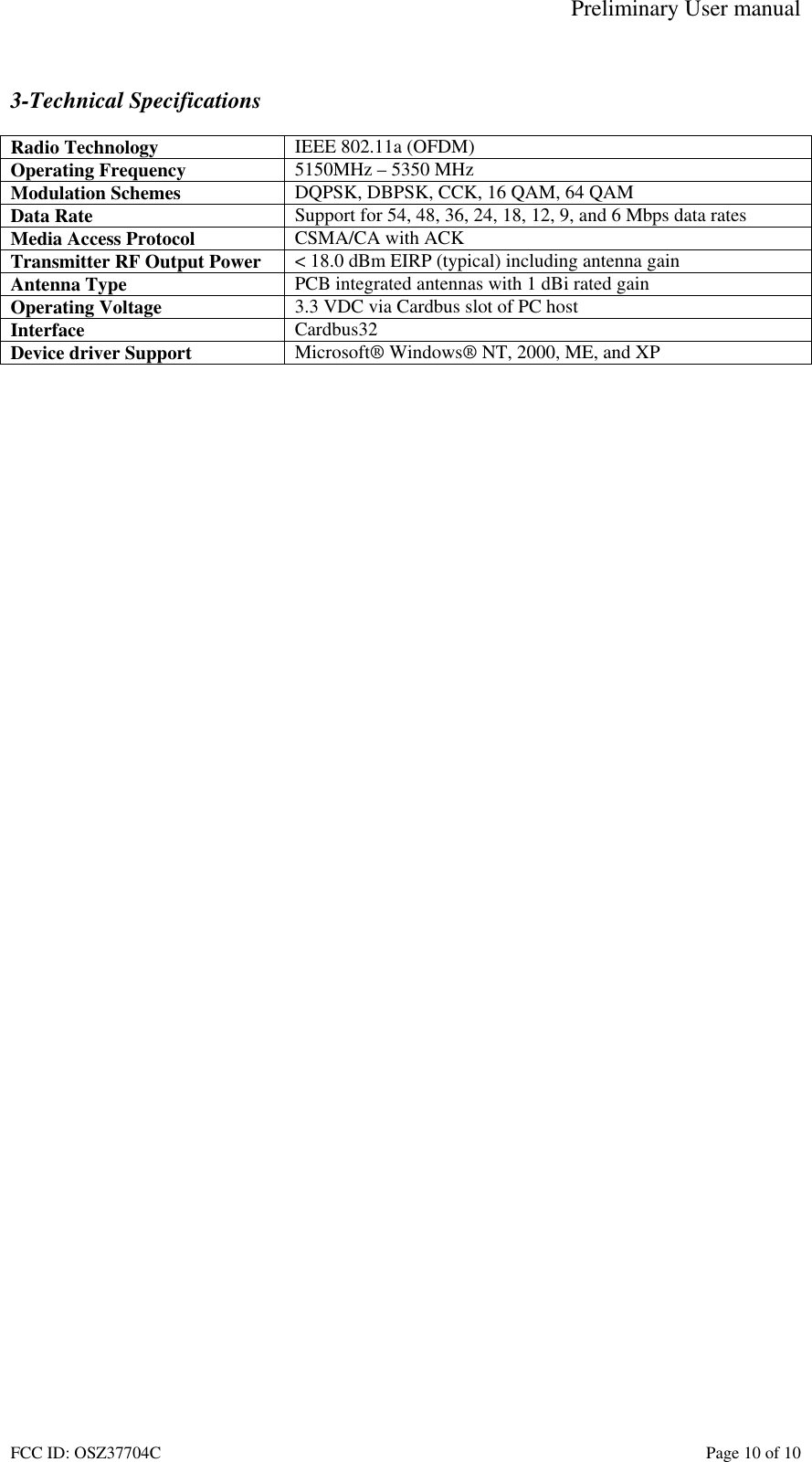 Preliminary User manual FCC ID: OSZ37704C    Page 10 of 10  3-Technical Specifications  Radio Technology  IEEE 802.11a (OFDM) Operating Frequency  5150MHz &ndash; 5350 MHz Modulation Schemes  DQPSK, DBPSK, CCK, 16 QAM, 64 QAM Data Rate  Support for 54, 48, 36, 24, 18, 12, 9, and 6 Mbps data rates Media Access Protocol  CSMA/CA with ACK Transmitter RF Output Power  < 18.0 dBm EIRP (typical) including antenna gain Antenna Type  PCB integrated antennas with 1 dBi rated gain Operating Voltage  3.3 VDC via Cardbus slot of PC host Interface  Cardbus32 Device driver Support  Microsoft&reg; Windows&reg; NT, 2000, ME, and XP   