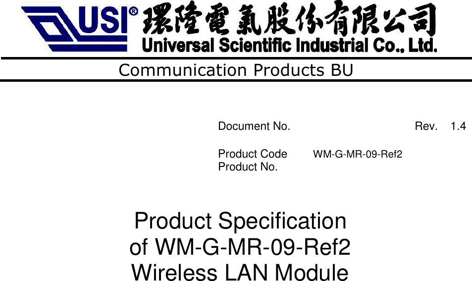    Communication Products BU         Product Specification of WM-G-MR-09-Ref2 Wireless LAN Module     SOURCE ORGANIZATION:  USI   WP/RD/WM/HW1 Document No.    Rev.  1.4        Product Code  WM-G-MR-09-Ref2    Product No.       HW Prepared by︰   Ven Date:  2010/04/16 Checked by︰   Erico Yang  Date:  2010/04/16 Approved by︰   Date:   Concurrence (MD):  Date:  Concurrence (PM):    Date:                