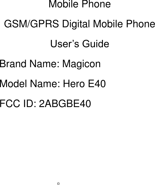   0       Mobile Phone GSM/GPRS Digital Mobile Phone User’s Guide Brand Name: Magicon   Model Name: Hero E40 FCC ID: 2ABGBE40 