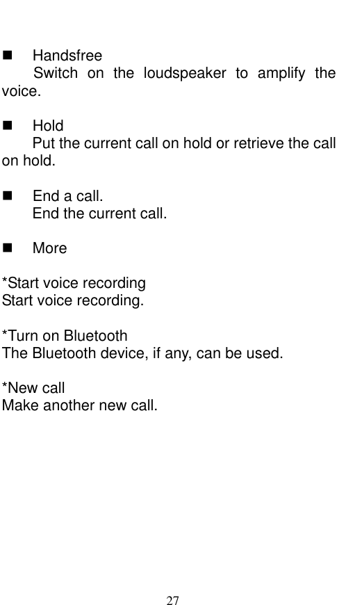  27    Handsfree Switch  on  the  loudspeaker  to  amplify  the voice.      Hold Put the current call on hold or retrieve the call on hold.    End a call. End the current call.    More  *Start voice recording Start voice recording.    *Turn on Bluetooth The Bluetooth device, if any, can be used.    *New call Make another new call. 