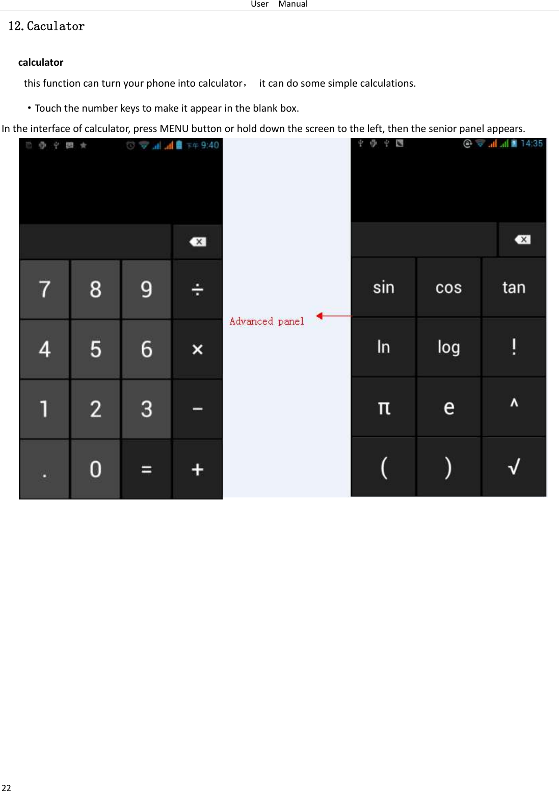 User    Manual 22  12.Caculator calculator this function can turn your phone into calculator，  it can do some simple calculations. ·Touch the number keys to make it appear in the blank box. In the interface of calculator, press MENU button or hold down the screen to the left, then the senior panel appears.                                     