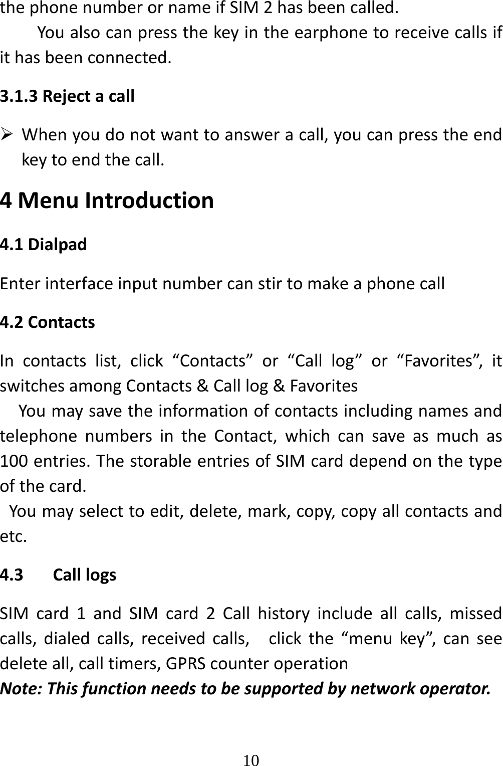   10thephonenumberornameifSIM2hasbeencalled.Youalsocanpressthekeyintheearphonetoreceivecallsifithasbeenconnected.3.1.3Rejectacall Whenyoudonotwanttoansweracall,youcanpresstheendkeytoendthecall.4MenuIntroduction4.1DialpadEnterinterfaceinputnumbercanstirtomakeaphonecall4.2ContactsIncontactslist,click“Contacts”or“Calllog”or“Favorites”,itswitchesamongContacts&amp;Calllog&amp;FavoritesYoumaysavetheinformationofcontactsincludingnamesandtelephonenumbersintheContact,whichcansaveasmuchas100entries.ThestorableentriesofSIMcarddependonthetypeofthecard.Youmayselecttoedit,delete,mark,copy,copyallcontactsandetc.4.3 CalllogsSIMcard1andSIMcard2Callhistoryincludeallcalls,missedcalls,dialedcalls,receivedcalls,clickthe“menukey”,canseedeleteall,calltimers,GPRScounteroperationNote:Thisfunctionneedstobesupportedbynetworkoperator.