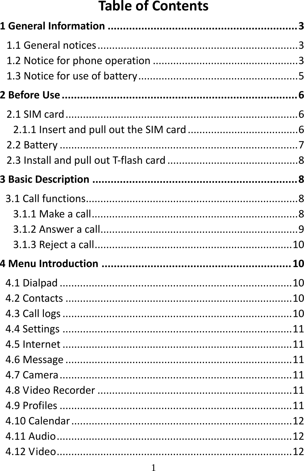   1TableofContents1GeneralInformation..............................................................31.1Generalnotices.....................................................................31.2Noticeforphoneoperation..................................................31.3Noticeforuseofbattery.......................................................52BeforeUse.............................................................................62.1SIMcard................................................................................62.1.1InsertandpullouttheSIMcard......................................62.2Battery..................................................................................72.3InstallandpulloutT‐flashcard.............................................83BasicDescription...................................................................83.1Callfunctions.........................................................................83.1.1Makeacall.......................................................................83.1.2Answeracall....................................................................93.1.3Rejectacall....................................................................104MenuIntroduction..............................................................104.1Dialpad................................................................................104.2Contacts..............................................................................104.3Calllogs...............................................................................104.4Settings...............................................................................114.5Internet...............................................................................114.6Message..............................................................................114.7Camera................................................................................114.8VideoRecorder...................................................................114.9Profiles................................................................................114.10Calendar............................................................................124.11Audio.................................................................................124.12Video.................................................................................12