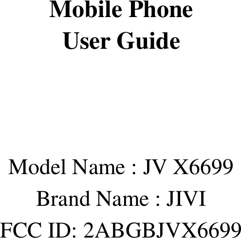      Mobile Phone User Guide    Model Name : JV X6699 Brand Name : JIVI FCC ID: 2ABGBJVX6699          