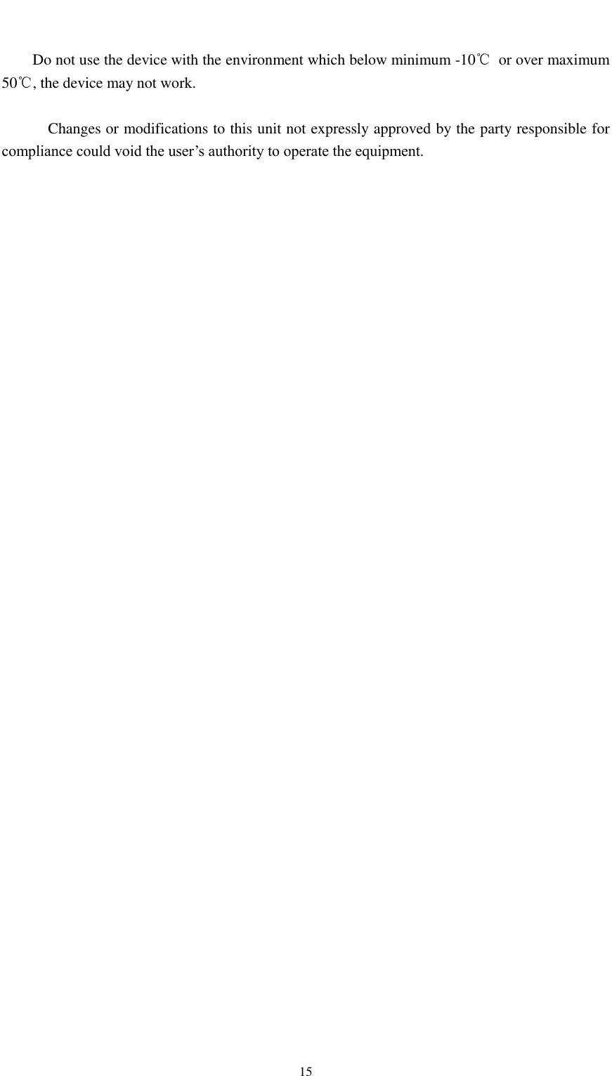                                                   15      Do not use the device with the environment which below minimum -10℃  or over maximum 50℃, the device may not work.        Changes or modifications to this unit not expressly approved by the party responsible for compliance could void the user’s authority to operate the equipment.      