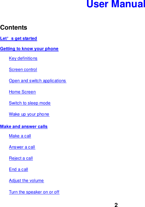 2 User Manual   Contents Let’s get started Getting to know your phone Key definitions Screen control Open and switch applications Home Screen Switch to sleep mode Wake up your phone Make and answer calls Make a call Answer a call Reject a call End a call Adjust the volume Turn the speaker on or off 