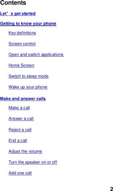 2  Contents Let’s get started Getting to know your phone Key definitions Screen control Open and switch applications Home Screen Switch to sleep mode Wake up your phone Make and answer calls Make a call Answer a call Reject a call End a call Adjust the volume Turn the speaker on or off Add one call 