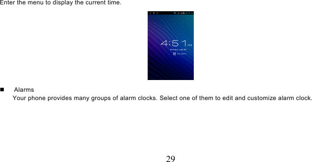   29 Enter the menu to display the current time.    Alarms Your phone provides many groups of alarm clocks. Select one of them to edit and customize alarm clock. 